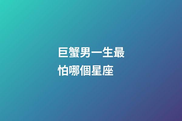 巨蟹男一生最怕哪個星座-第1張-星座運勢-玄機派