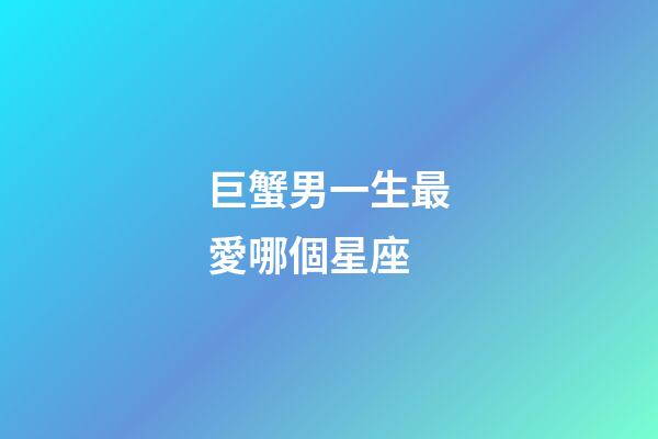 巨蟹男一生最愛哪個星座-第1張-星座運勢-玄機派