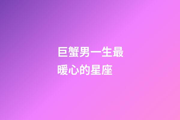 巨蟹男一生最暖心的星座-第1張-星座運勢-玄機派