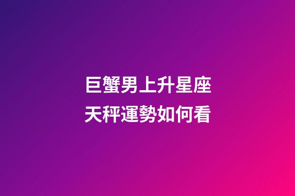 巨蟹男上升星座天秤運勢如何看-第1張-星座運勢-玄機派