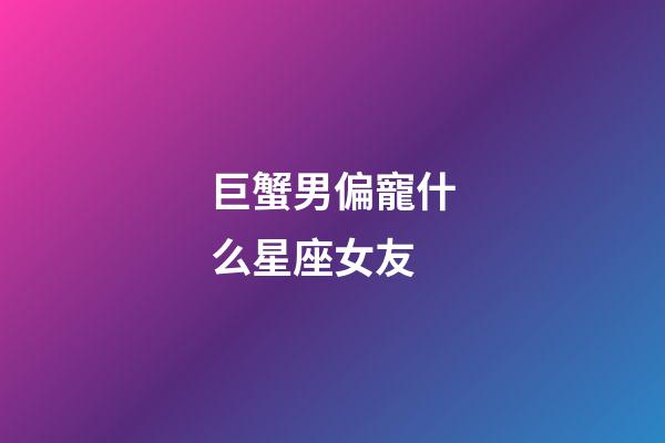 巨蟹男偏寵什么星座女友-第1張-星座運(yùn)勢(shì)-玄機(jī)派