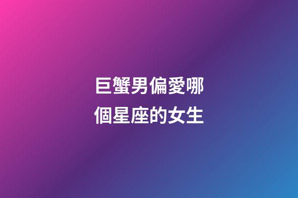 巨蟹男偏愛哪個星座的女生-第1張-星座運勢-玄機派