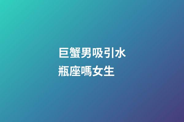 巨蟹男吸引水瓶座嗎女生-第1張-星座運勢-玄機派