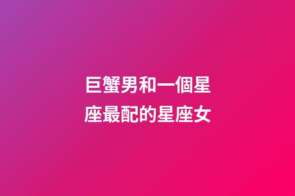 巨蟹男和一個星座最配的星座女-第1張-星座運勢-玄機派