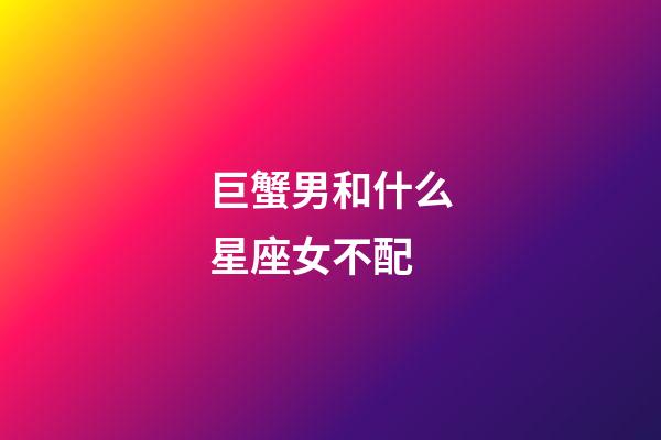 巨蟹男和什么星座女不配-第1張-星座運勢-玄機派