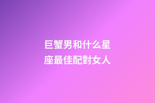 巨蟹男和什么星座最佳配對女人-第1張-星座運勢-玄機派