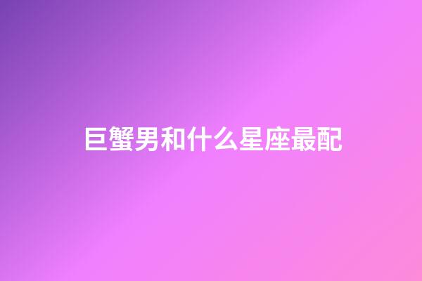 巨蟹男和什么星座最配（巨蟹男大部分娶了什么星座女）-第1張-星座運勢-玄機派