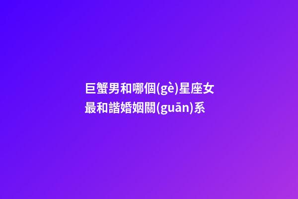 巨蟹男和哪個(gè)星座女最和諧婚姻關(guān)系