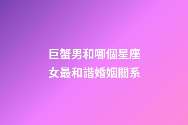 巨蟹男和哪個星座女最和諧婚姻關系-第1張-星座運勢-玄機派