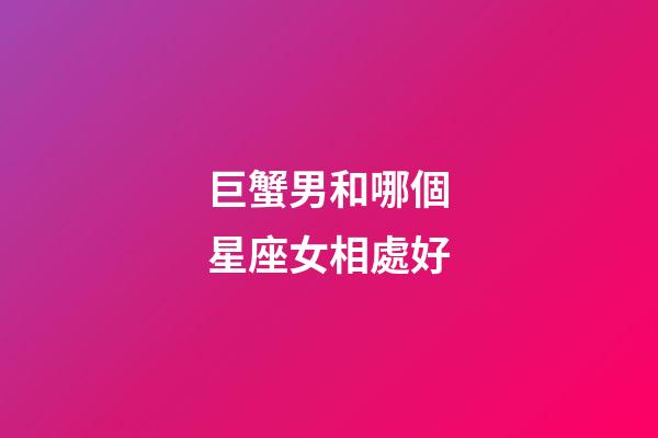 巨蟹男和哪個星座女相處好-第1張-星座運勢-玄機派