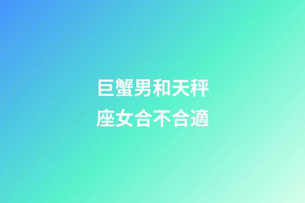 巨蟹男和天秤座女合不合適-第1張-星座運勢-玄機派