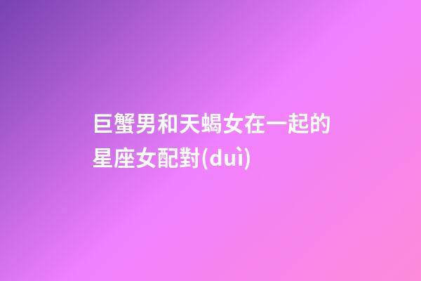 巨蟹男和天蝎女在一起的星座女配對(duì)-第1張-星座運(yùn)勢(shì)-玄機(jī)派
