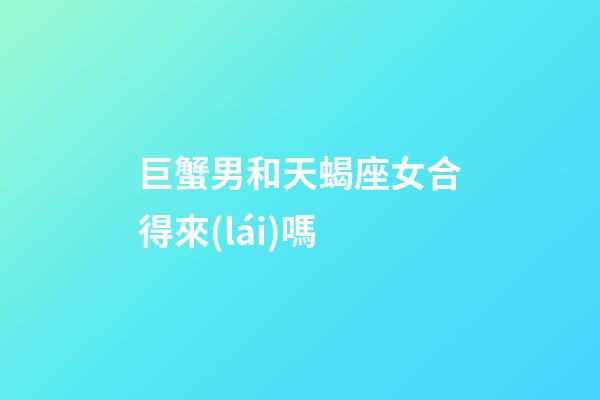 巨蟹男和天蝎座女合得來(lái)嗎
