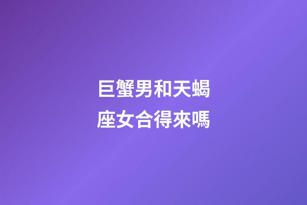 巨蟹男和天蝎座女合得來嗎-第1張-星座運勢-玄機派