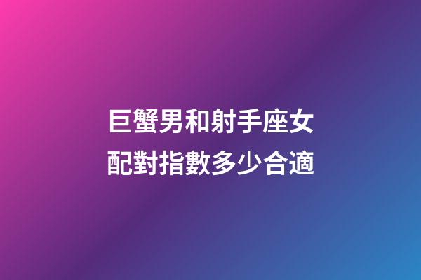 巨蟹男和射手座女配對指數多少合適-第1張-星座運勢-玄機派