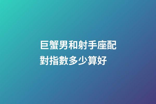 巨蟹男和射手座配對指數多少算好