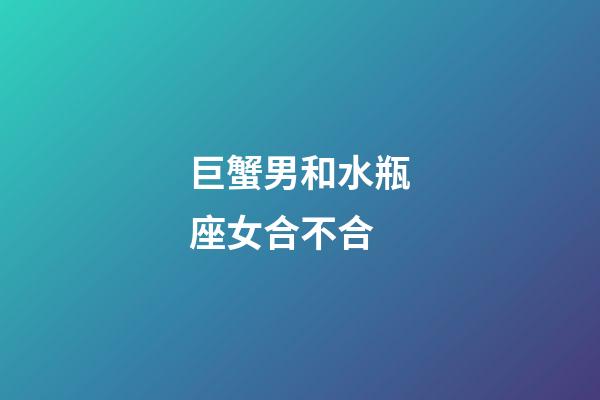 巨蟹男和水瓶座女合不合-第1張-星座運勢-玄機派