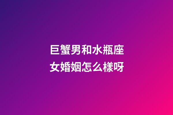 巨蟹男和水瓶座女婚姻怎么樣呀-第1張-星座運勢-玄機派