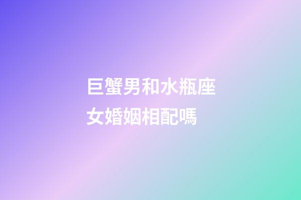巨蟹男和水瓶座女婚姻相配嗎-第1張-星座運勢-玄機派