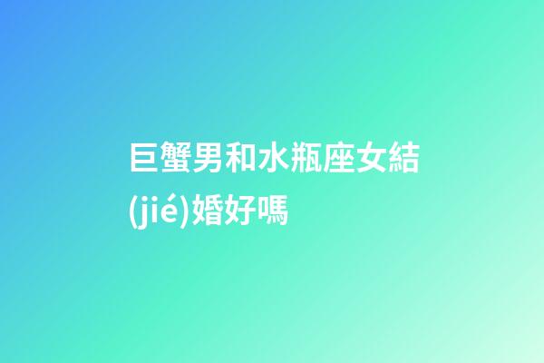 巨蟹男和水瓶座女結(jié)婚好嗎-第1張-星座運(yùn)勢(shì)-玄機(jī)派