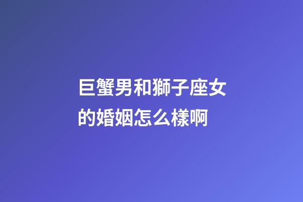 巨蟹男和獅子座女的婚姻怎么樣啊-第1張-星座運(yùn)勢-玄機(jī)派