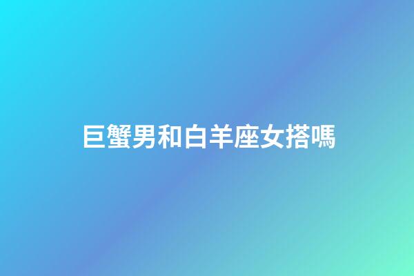 巨蟹男和白羊座女搭嗎-第1張-星座運勢-玄機派
