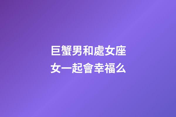 巨蟹男和處女座女一起會幸福么-第1張-星座運(yùn)勢-玄機(jī)派