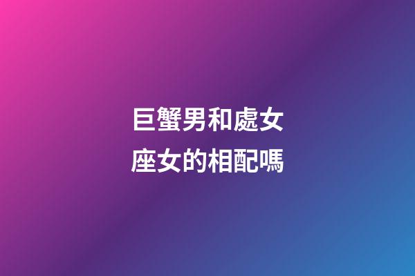 巨蟹男和處女座女的相配嗎-第1張-星座運(yùn)勢(shì)-玄機(jī)派