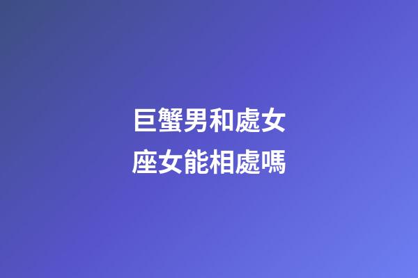巨蟹男和處女座女能相處嗎-第1張-星座運勢-玄機派