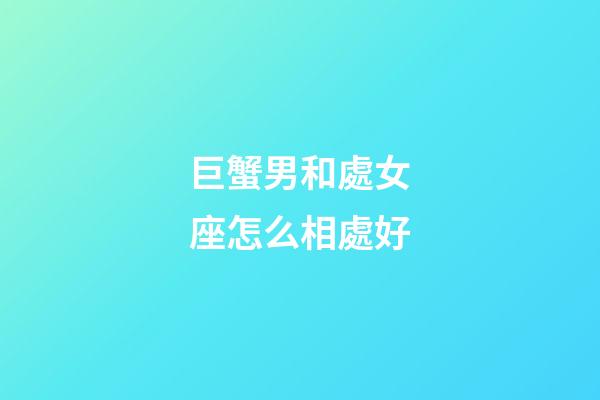 巨蟹男和處女座怎么相處好