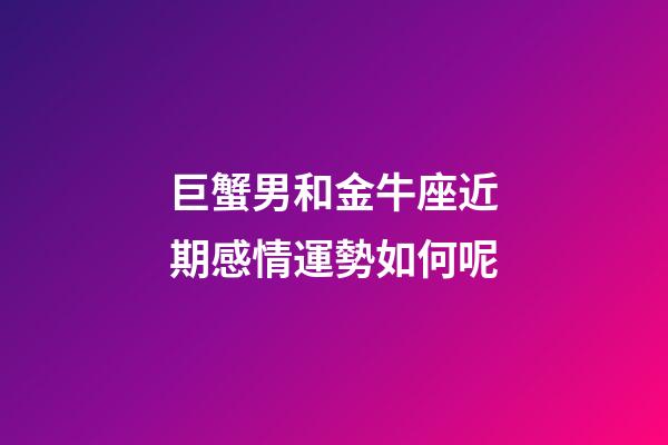 巨蟹男和金牛座近期感情運勢如何呢-第1張-星座運勢-玄機派