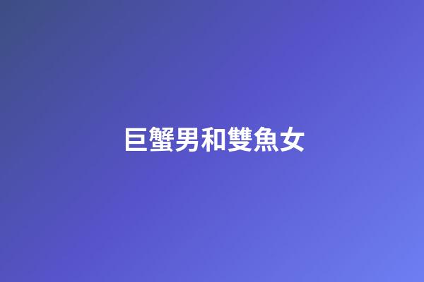 巨蟹男和雙魚女（巨蟹男對雙魚女的感覺）-第1張-星座運勢-玄機派