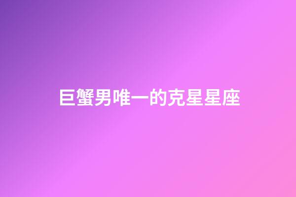 巨蟹男唯一的克星星座-第1張-星座運勢-玄機派