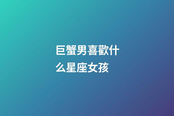巨蟹男喜歡什么星座女孩-第1張-星座運勢-玄機派