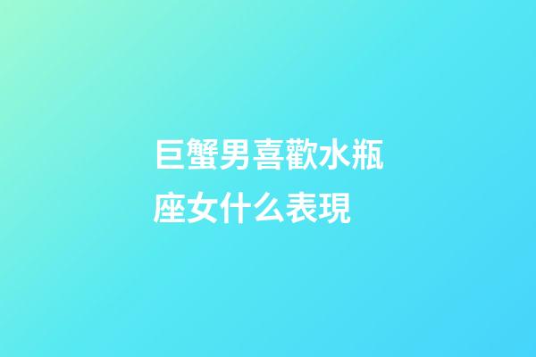 巨蟹男喜歡水瓶座女什么表現-第1張-星座運勢-玄機派