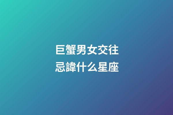巨蟹男女交往忌諱什么星座-第1張-星座運勢-玄機派