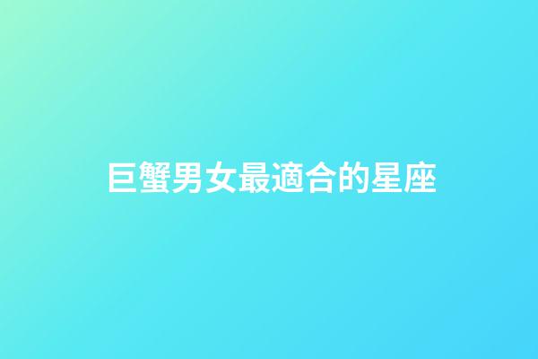 巨蟹男女最適合的星座-第1張-星座運勢-玄機派
