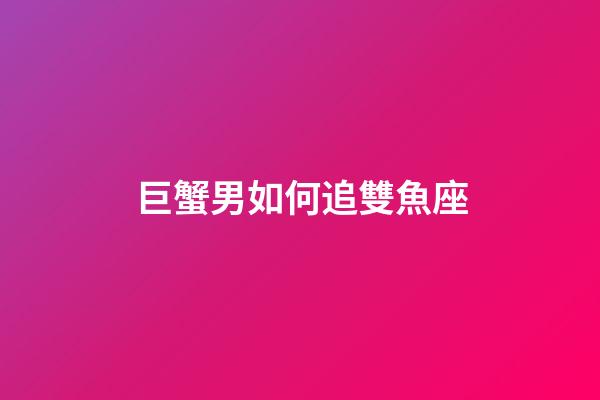 巨蟹男如何追雙魚座-第1張-星座運勢-玄機派