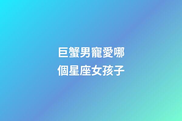 巨蟹男寵愛哪個星座女孩子-第1張-星座運勢-玄機派