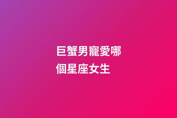 巨蟹男寵愛哪個星座女生-第1張-星座運(yùn)勢-玄機(jī)派