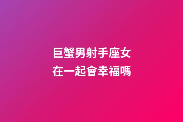 巨蟹男射手座女在一起會幸福嗎-第1張-星座運勢-玄機派