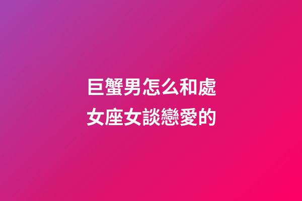 巨蟹男怎么和處女座女談戀愛的-第1張-星座運勢-玄機派