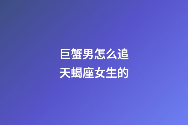 巨蟹男怎么追天蝎座女生的-第1張-星座運勢-玄機派