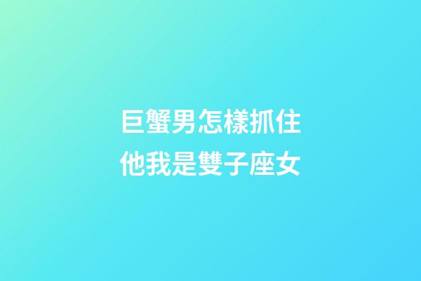 巨蟹男怎樣抓住他我是雙子座女-第1張-星座運勢-玄機派