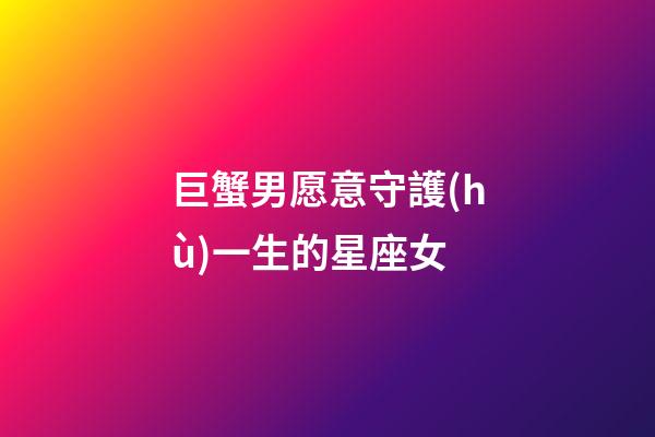 巨蟹男愿意守護(hù)一生的星座女-第1張-星座運(yùn)勢(shì)-玄機(jī)派