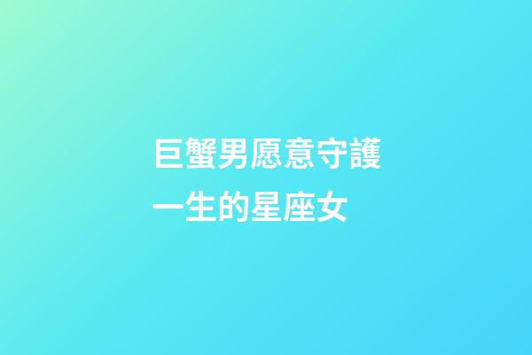 巨蟹男愿意守護一生的星座女-第1張-星座運勢-玄機派