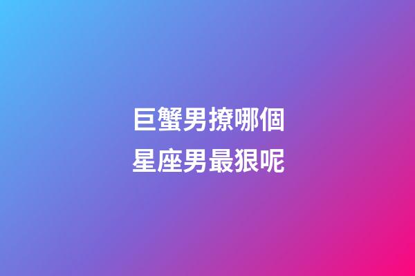 巨蟹男撩哪個星座男最狠呢-第1張-星座運勢-玄機派