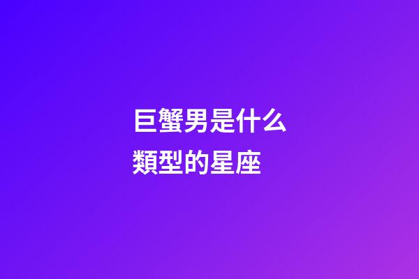 巨蟹男是什么類型的星座-第1張-星座運勢-玄機派