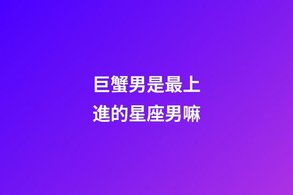 巨蟹男是最上進的星座男嘛-第1張-星座運勢-玄機派
