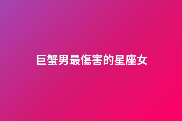 巨蟹男最傷害的星座女-第1張-星座運(yùn)勢-玄機(jī)派